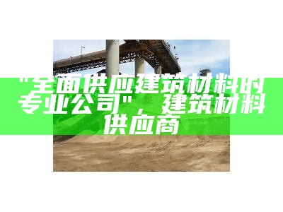 镇海区专业建筑材料公司，镇海区专业建筑材料公司有哪些